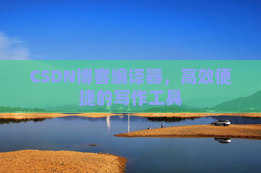 CSDN博客编译器，高效便捷的写作工具