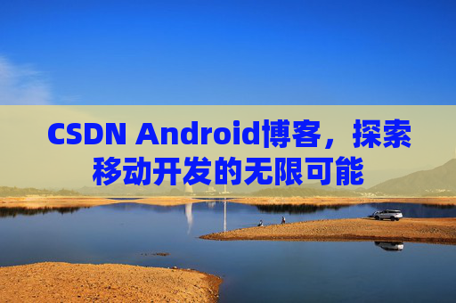 CSDN Android博客，探索移动开发的无限可能
